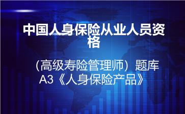 2026年中国人身保险从业人员资格(高级寿险管理师)题库-A3《人身保险产品》