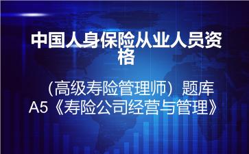2026年中国人身保险从业人员资格（高级寿险管理师）题库-A5《寿险公司经营与管理》