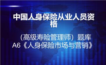 2026年中国人身保险从业人员资格（高级寿险管理师）题库-A6《人身保险市场与营销》