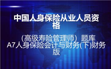 中国人身保险从业人员资格（高级寿险管理师）题库-A7人身保险会计与财务(下)财务版