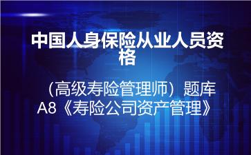 中国人身保险从业人员资格(高级寿险管理师)题库-A8《寿险公司资产管理》 中国人身保险从业人员资格(高级寿险管理师)题库-A8《寿险公司资产管理》