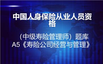 2026年中国人身保险从业人员资格（中级寿险管理师）题库-A5《寿险公司经营与管理》