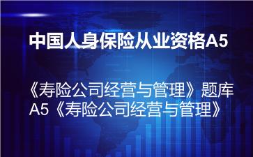 中国人身保险从业资格A5《寿险公司经营与管理》题库-A5《寿险公司经营与管理》 中国人身保险从业资格A5《寿险公司经营与管理》题库-A5《寿险公司经营与管理》