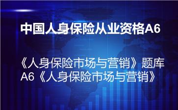 中国人身保险从业资格A6《人身保险市场与营销》题库-A6《人身保险市场与营销》