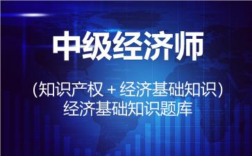 中级经济师(知识产权+经济基础知识)题库-经济基础知识 中级经济师(知识产权+经济基础知识)题库-经济基础知识