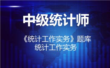 中级统计师《统计工作实务》题库-统计工作实务 中级统计师《统计工作实务》题库-统计工作实务
