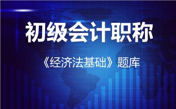 初级会计职称《经济法基础》题库-经济法基础 初级会计职称《经济法基础》题库-经济法基础
