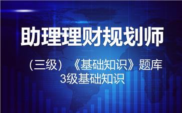 助理理财规划师(三级)《基础知识》题库-3级基础知识 助理理财规划师(三级)《基础知识》题库-3级基础知识