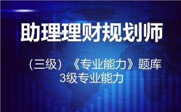 助理理财规划师(三级)《专业能力》题库-3级专业能力 助理理财规划师(三级)《专业能力》题库-3级专业能力