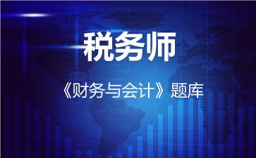 税务师《财务与会计》题库-财务与会计