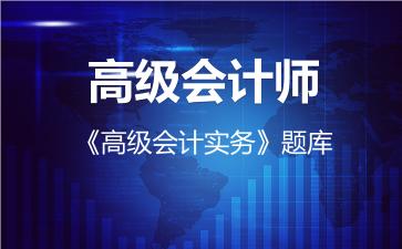 2026年高级会计师《高级会计实务》题库-高级会计实务