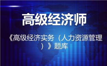 高级经济师《高级经济实务(人力资源管理)》题库-人力资源管理 高级经济师《高级经济实务(人力资源管理)》题库-人力资源管理