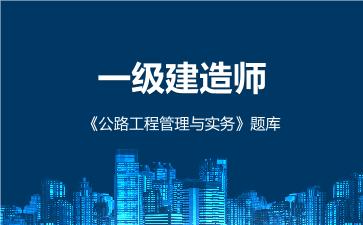 一级建造师《公路工程管理与实务》题库 公路工程管理与实务 一级建造师《公路工程管理与实务》题库 公路工程管理与实务