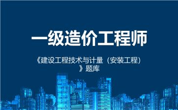 一级造价工程师《建设工程技术与计量(安装工程)》题库 建设工程技术与计量(安装工程) 一级造价工程师《建设工程技术与计量(安装工程)》题库 建设工程技术与计量(安装工程)