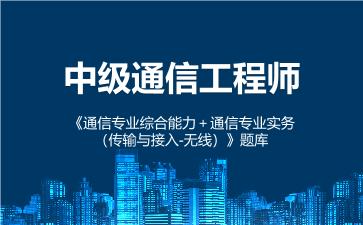 中级通信工程师《通信专业综合能力+通信专业实务(传输与接入无线)》题库 (中级)通信专业综合能力 中级通信工程师《通信专业综合能力+通信专业实务(传输与接入无线)》题库 (中级)通信专业综合能力