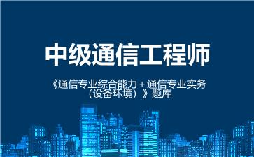 中级通信工程师《通信专业综合能力+通信专业实务(设备环境)》题库 通信专业实务(设备环境) 中级通信工程师《通信专业综合能力+通信专业实务(设备环境)》题库 通信专业实务(设备环境)
