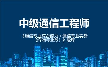 中级通信工程师《通信专业综合能力+通信专业实务(终端与业务)》题库 通信专业实务(终端与业务) 中级通信工程师《通信专业综合能力+通信专业实务(终端与业务)》题库 通信专业实务(终端与业务)