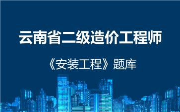云南省二级造价工程师《安装工程》题库 建设工程计量与计价实务(安装工程) 云南省二级造价工程师《安装工程》题库 建设工程计量与计价实务(安装工程)