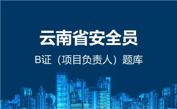 云南省安全员B证(项目负责人)题库 云南安全员B证 云南省安全员B证(项目负责人)题库 云南安全员B证