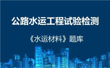 公路水运工程试验检测《水运材料》题库 水运材料 公路水运工程试验检测《水运材料》题库 水运材料