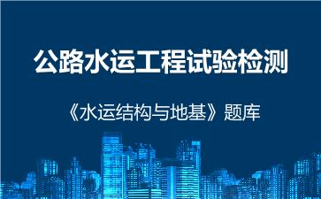 公路水运工程试验检测《水运结构与地基》题库 水运结构与地基 公路水运工程试验检测《水运结构与地基》题库 水运结构与地基