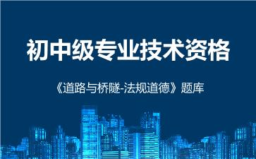 2026年初中级专业技术资格《道路与桥隧-法规道德》题库 -道路与桥隧-法规道德-
