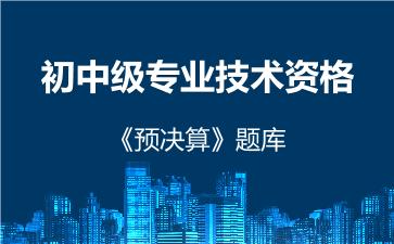 初中级专业技术资格《预决算》题库 预决算 初中级专业技术资格《预决算》题库 预决算