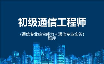 初级通信工程师（通信专业综合能力＋通信专业实务）题库 （初级）通信专业综合能力