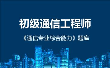 初级通信工程师《通信专业综合能力》题库 (初级)通信专业综合能力 初级通信工程师《通信专业综合能力》题库 (初级)通信专业综合能力