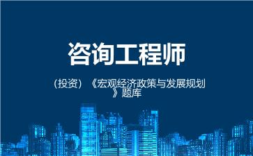 咨询工程师(投资)《宏观经济政策与发展规划》题库 宏观经济政策与发展规划 咨询工程师(投资)《宏观经济政策与发展规划》题库 宏观经济政策与发展规划