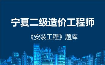 2026年宁夏二级造价工程师《安装工程》题库-建设工程计量与计价实务