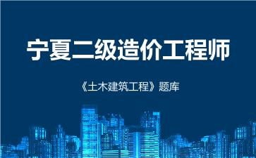 宁夏二级造价工程师《土木建筑工程》题库 建设工程计量与计价实务（土木建筑工程）