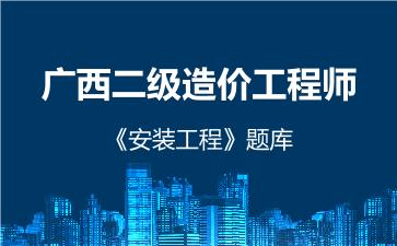 2026年广西二级造价工程师《安装工程》题库-建设工程计量与计价实务