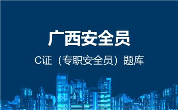 广西安全员C证（专职安全员）题库 建筑安全员C证（专职安全员）