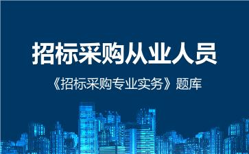 招标采购从业人员《招标采购专业实务》题库 招标采购专业实务