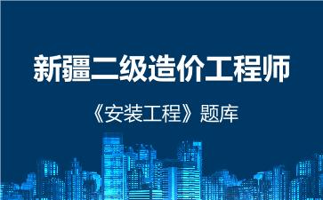 2026年新疆二级造价工程师《安装工程》题库-建设工程计量与计价实务