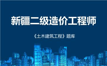 新疆二级造价工程师《土木建筑工程》题库 建设工程计量与计价实务(土木建筑工程) 新疆二级造价工程师《土木建筑工程》题库 建设工程计量与计价实务(土木建筑工程)