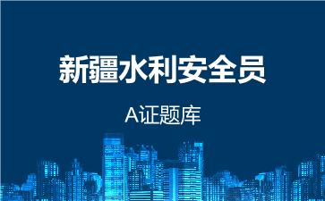 2026年新疆水利安全员-A证题库