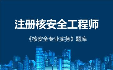 2026年注册核安全工程师《核安全专业实务》题库 -核安全专业实务-