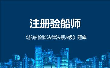 2026年注册验船师《船舶检验法律法规A级》题库