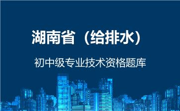 湖南省（给排水）初中级专业技术资格题库 给排水