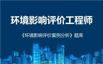 环境影响评价工程师《环境影响评价案例分析》题库 环境影响评价案例分析