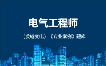 电气工程师(发输变电)《专业案例》题库 专业案例(发输变电) 电气工程师(发输变电)《专业案例》题库 专业案例(发输变电)