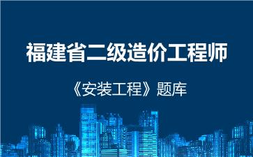 2026年福建省二级造价工程师《安装工程》题库-建设工程计量与计价实务