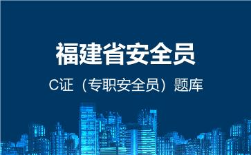福建省安全员C证(专职安全员)题库 建筑安全员C证(专职安全员) 福建省安全员C证(专职安全员)题库 建筑安全员C证(专职安全员)