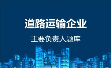 道路运输企业主要负责人题库 道路运输企业主要负责人 道路运输企业主要负责人题库 道路运输企业主要负责人