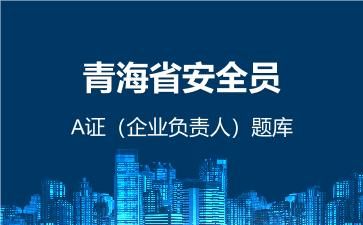 青海省安全员A证(企业负责人)题库 建筑安全员A证(企业负责人) 青海省安全员A证(企业负责人)题库 建筑安全员A证(企业负责人)
