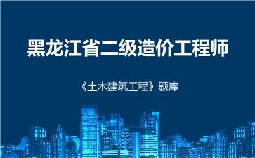 黑龙江省二级造价工程师《土木建筑工程》题库 建设工程计量与计价实务(土木建筑工程) 黑龙江省二级造价工程师《土木建筑工程》题库 建设工程计量与计价实务(土木建筑工程)