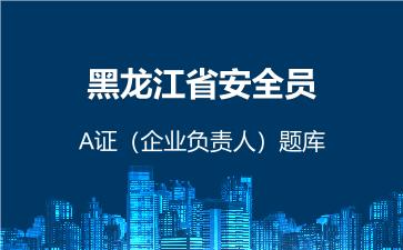 2026年黑龙江省安全员-A证(企业负责人)题库