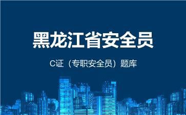 黑龙江省安全员C证(专职安全员)题库 建筑安全员C证(专职安全员) 黑龙江省安全员C证(专职安全员)题库 建筑安全员C证(专职安全员)